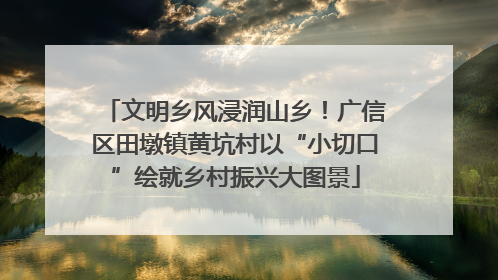 文明乡风浸润山乡！广信区田墩镇黄坑村以“小切口”绘就乡村振兴大图景